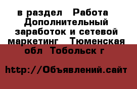  в раздел : Работа » Дополнительный заработок и сетевой маркетинг . Тюменская обл.,Тобольск г.